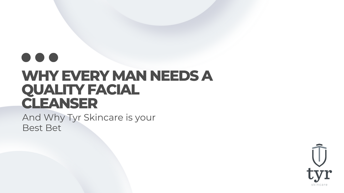Why Every Man Needs A Quality Facial Cleanser - And why Tyr Skincare is your best bet